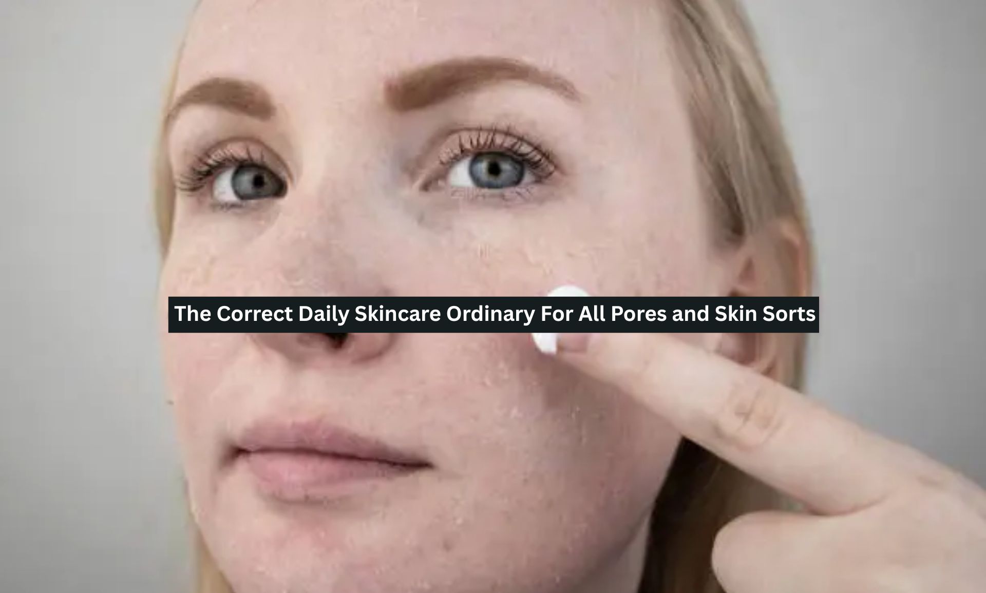The Correct Daily Skincare Ordinary For All Pores and Skin Sorts